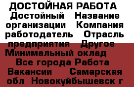 ДОСТОЙНАЯ РАБОТА. Достойный › Название организации ­ Компания-работодатель › Отрасль предприятия ­ Другое › Минимальный оклад ­ 1 - Все города Работа » Вакансии   . Самарская обл.,Новокуйбышевск г.